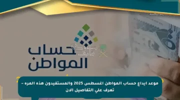 موعد إيداع حساب المواطن أغسطس 2025 والمستفيدون هذه المرة – تعرف على التفاصيل الآن